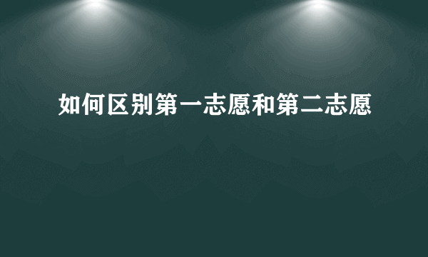 如何区别第一志愿和第二志愿