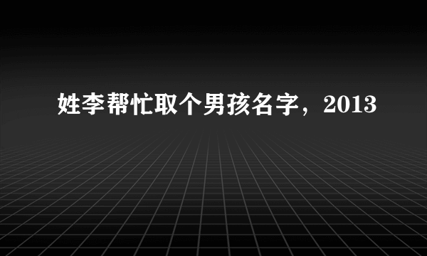 姓李帮忙取个男孩名字，2013