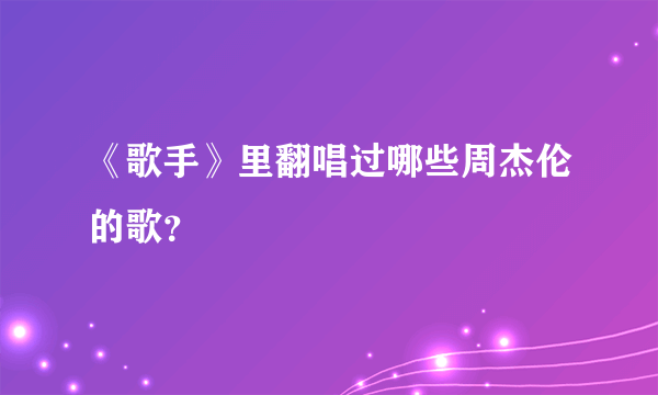 《歌手》里翻唱过哪些周杰伦的歌？