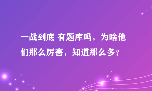 一战到底 有题库吗，为啥他们那么厉害，知道那么多？