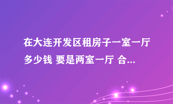 在大连开发区租房子一室一厅多少钱 要是两室一厅 合租多少钱