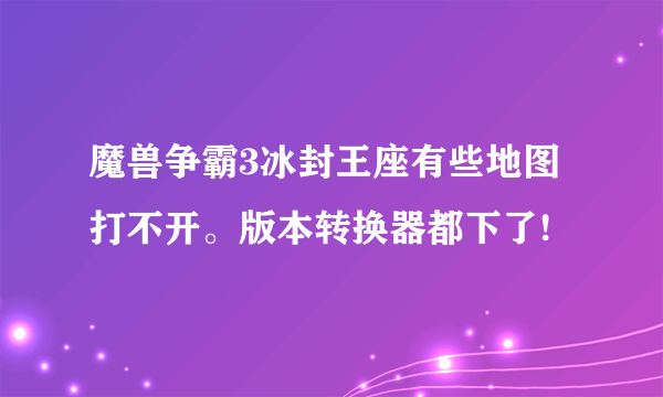 魔兽争霸3冰封王座有些地图打不开。版本转换器都下了!