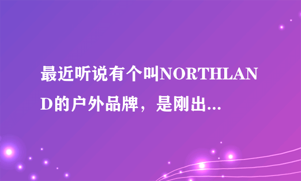 最近听说有个叫NORTHLAND的户外品牌，是刚出来的吗？