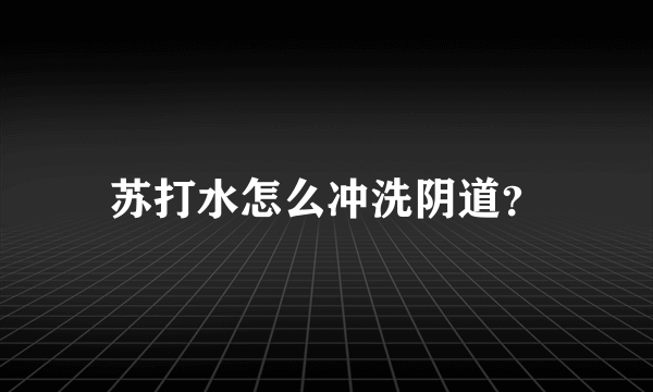 苏打水怎么冲洗阴道？