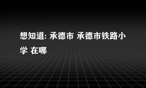 想知道: 承德市 承德市铁路小学 在哪