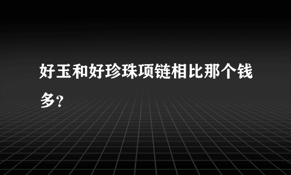 好玉和好珍珠项链相比那个钱多？