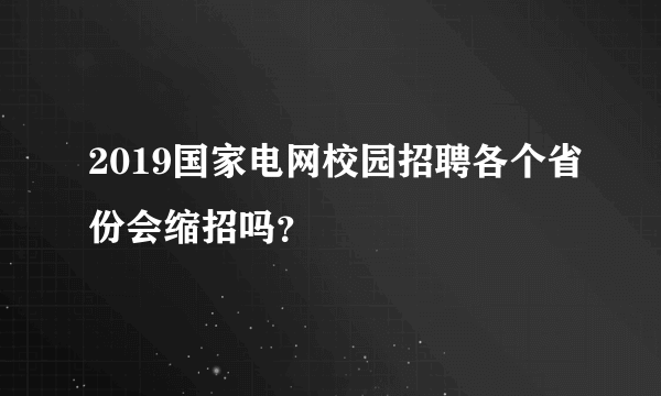 2019国家电网校园招聘各个省份会缩招吗？