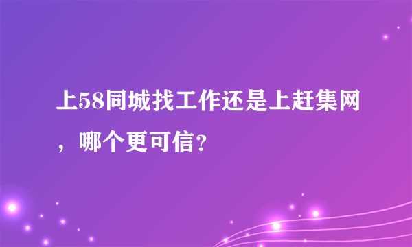 上58同城找工作还是上赶集网，哪个更可信？