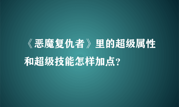 《恶魔复仇者》里的超级属性和超级技能怎样加点？