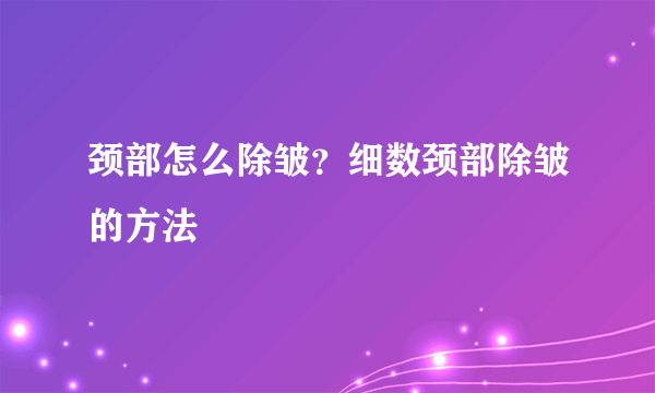 颈部怎么除皱？细数颈部除皱的方法