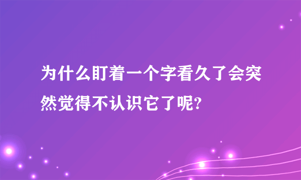 为什么盯着一个字看久了会突然觉得不认识它了呢?