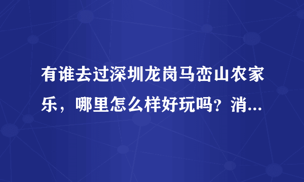 有谁去过深圳龙岗马峦山农家乐，哪里怎么样好玩吗？消费多少？