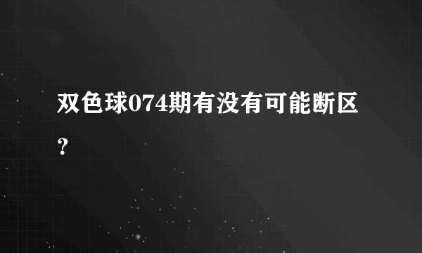 双色球074期有没有可能断区？