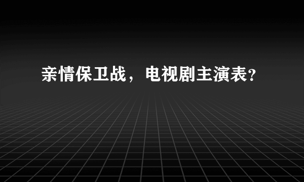 亲情保卫战，电视剧主演表？