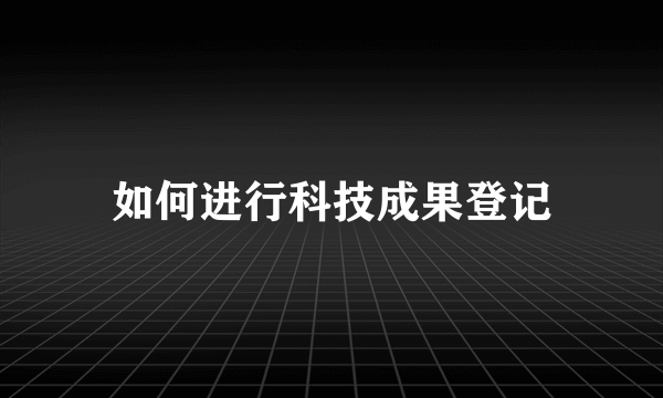 如何进行科技成果登记