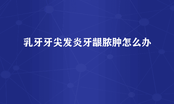 乳牙牙尖发炎牙龈脓肿怎么办