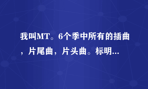 我叫MT。6个季中所有的插曲，片尾曲，片头曲。标明是什么.