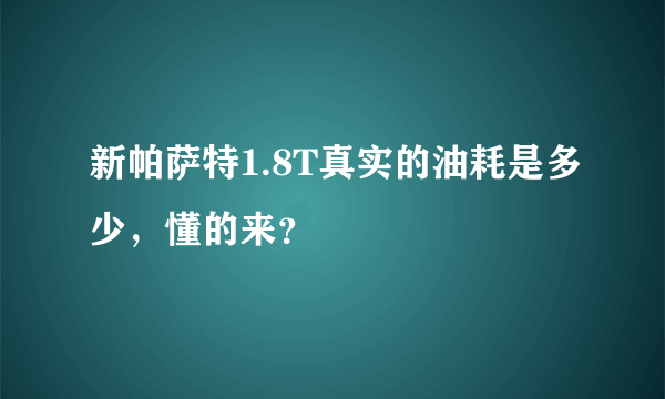 新帕萨特1.8T真实的油耗是多少，懂的来？