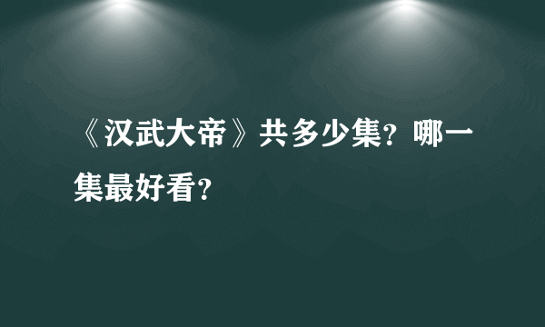 《汉武大帝》共多少集？哪一集最好看？