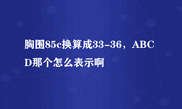 胸围85c换算成33-36，ABCD那个怎么表示啊