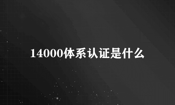 14000体系认证是什么