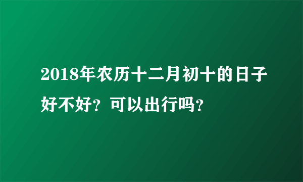 2018年农历十二月初十的日子好不好？可以出行吗？