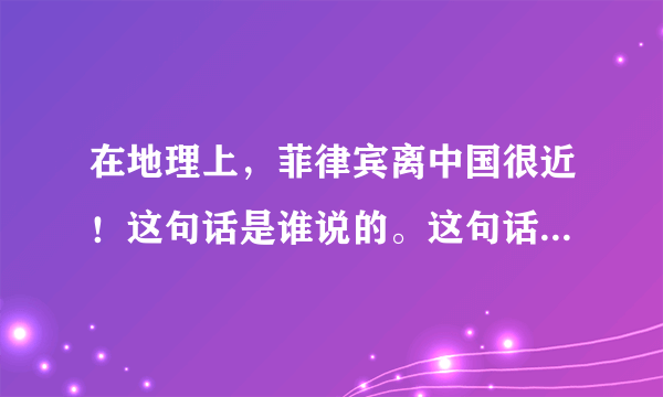 在地理上，菲律宾离中国很近！这句话是谁说的。这句话里有什么影响、