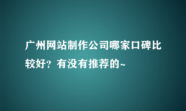 广州网站制作公司哪家口碑比较好？有没有推荐的~