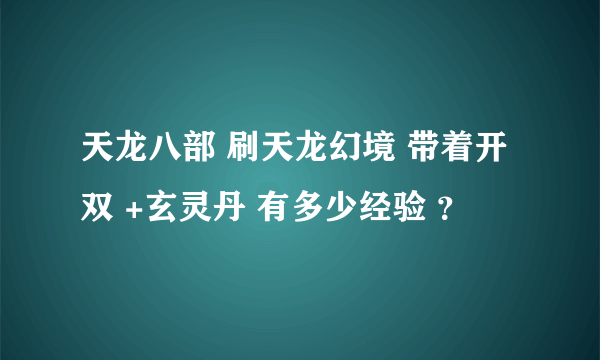 天龙八部 刷天龙幻境 带着开双 +玄灵丹 有多少经验 ？