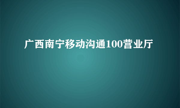 广西南宁移动沟通100营业厅