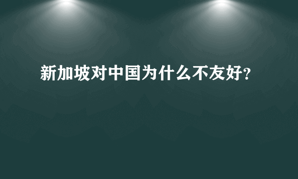 新加坡对中国为什么不友好？