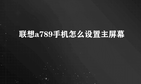 联想a789手机怎么设置主屏幕