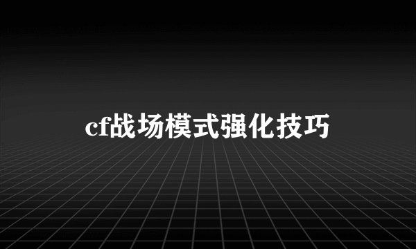 cf战场模式强化技巧