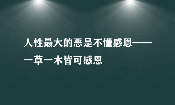 人性最大的恶是不懂感恩——一草一木皆可感恩