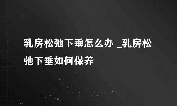 乳房松弛下垂怎么办 _乳房松弛下垂如何保养