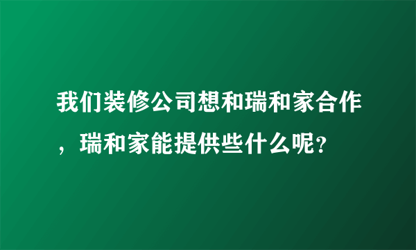 我们装修公司想和瑞和家合作，瑞和家能提供些什么呢？