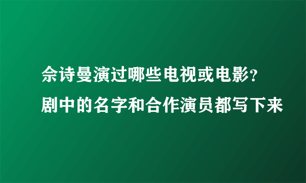 佘诗曼演过哪些电视或电影？剧中的名字和合作演员都写下来