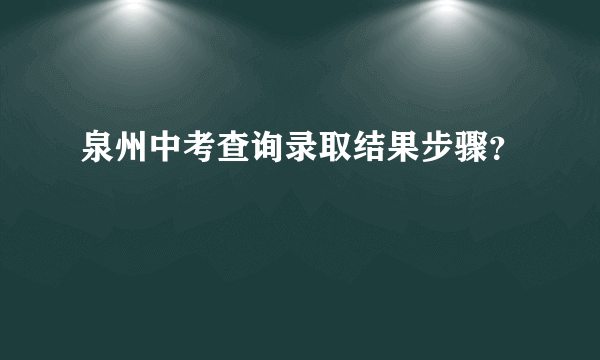 泉州中考查询录取结果步骤？