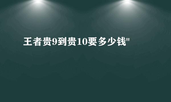 王者贵9到贵10要多少钱