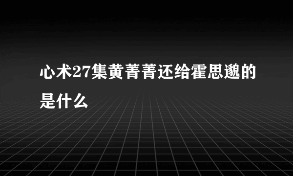 心术27集黄菁菁还给霍思邈的是什么