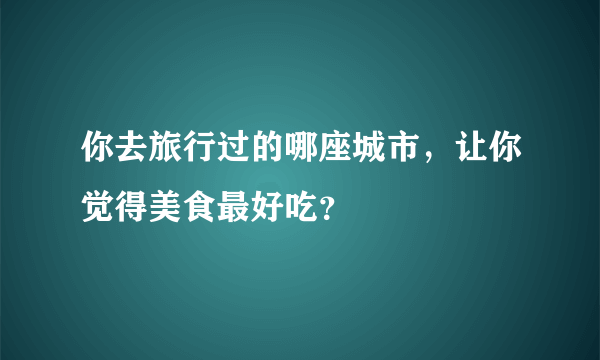 你去旅行过的哪座城市，让你觉得美食最好吃？