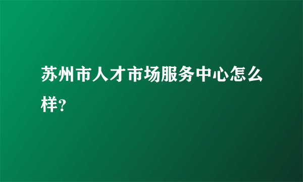 苏州市人才市场服务中心怎么样？