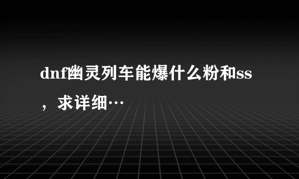 dnf幽灵列车能爆什么粉和ss，求详细…