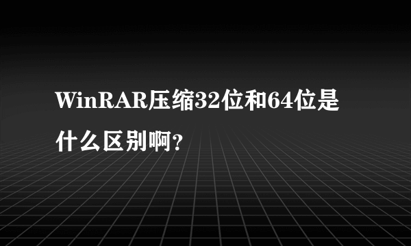 WinRAR压缩32位和64位是什么区别啊？