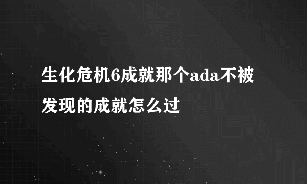 生化危机6成就那个ada不被发现的成就怎么过