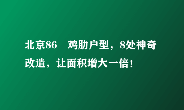 北京86㎡鸡肋户型，8处神奇改造，让面积增大一倍！