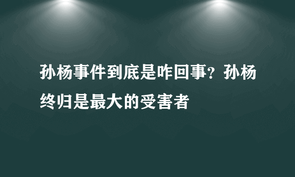 孙杨事件到底是咋回事？孙杨终归是最大的受害者