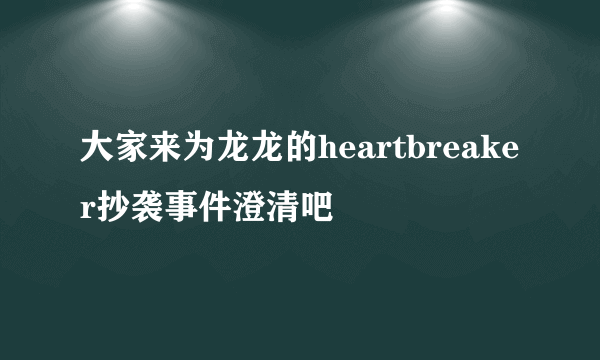 大家来为龙龙的heartbreaker抄袭事件澄清吧