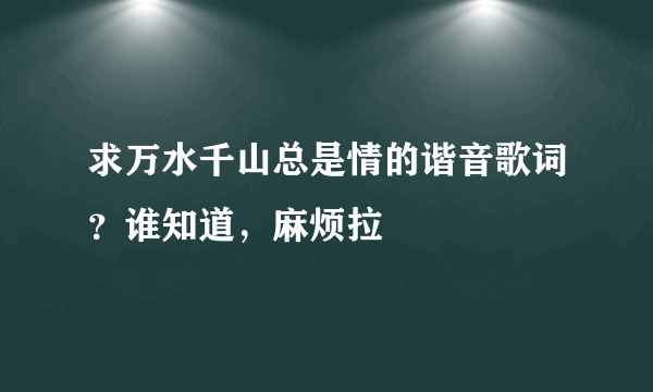 求万水千山总是情的谐音歌词？谁知道，麻烦拉