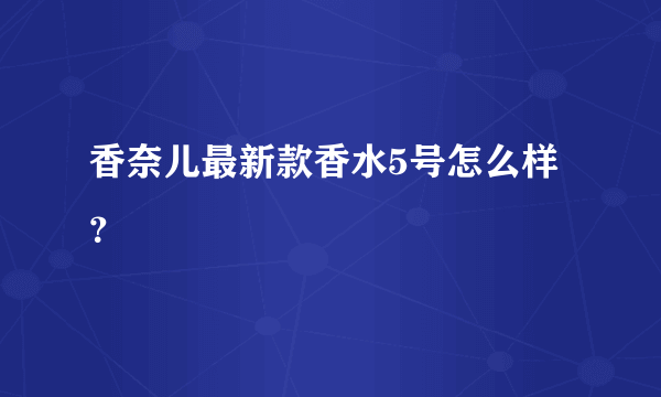 香奈儿最新款香水5号怎么样？